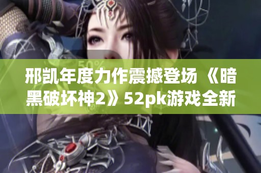 邢凱年度力作震撼登場(chǎng) 《暗黑破壞神2》52pk游戲全新MOD精彩首發(fā)