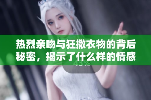 熱烈親吻與狂撒衣物的背后秘密，揭示了什么樣的情感故事