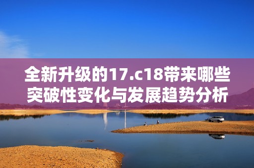 全新升級(jí)的17.c18帶來哪些突破性變化與發(fā)展趨勢分析
