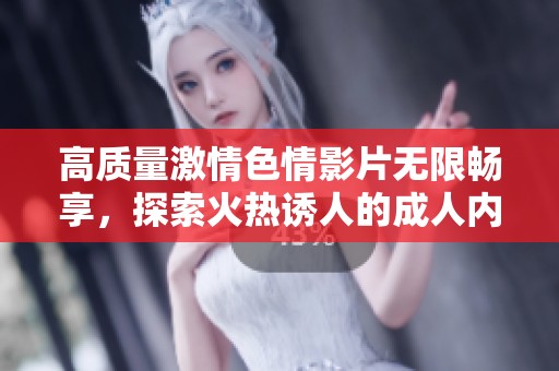 高質量激情色情影片無限暢享，探索火熱誘人的成人內容世界