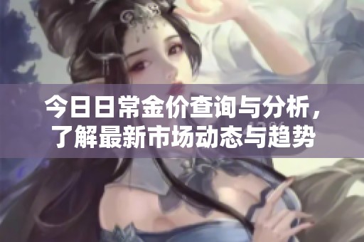 今日日常金價(jià)查詢與分析,了解最新市場(chǎng)動(dòng)態(tài)與趨勢(shì) 今日日常金價(jià)查詢與分析,了解最新市場(chǎng)動(dòng)態(tài)與趨勢(shì)