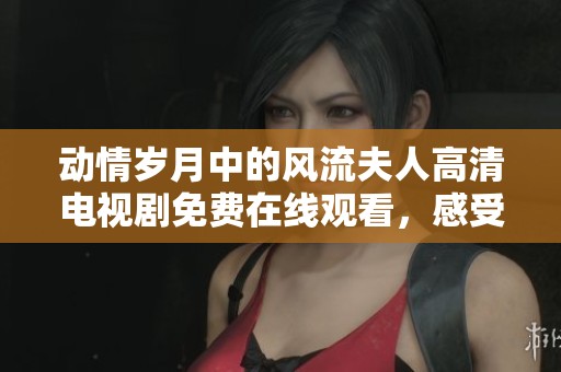 動情歲月中的風(fēng)流夫人高清電視劇免費在線觀看，感受別樣情感故事