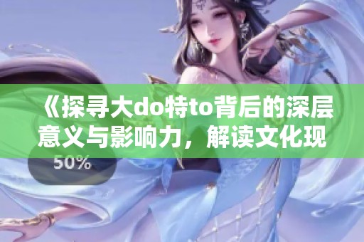 《探尋大do特to背后的深層意義與影響力，解讀文化現(xiàn)象》