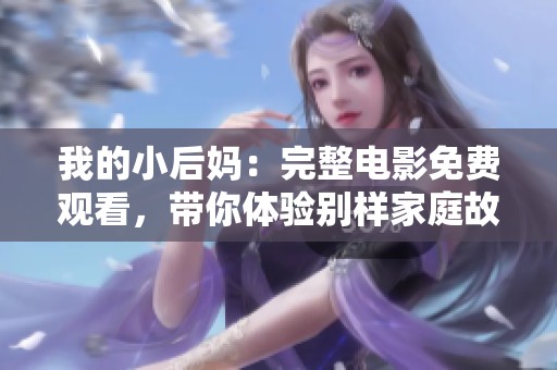 我的小后媽：完整電影免費觀看，帶你體驗別樣家庭故事