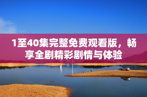 1至40集完整免費觀看版，暢享全劇精彩劇情與體驗