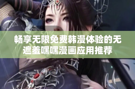暢享無限免費韓漫體驗的無遮羞嘿嘿漫畫應用推薦