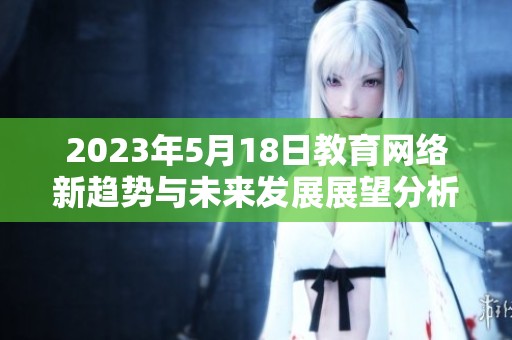 2023年5月18日教育網(wǎng)絡(luò)新趨勢(shì)與未來發(fā)展展望分析報(bào)告