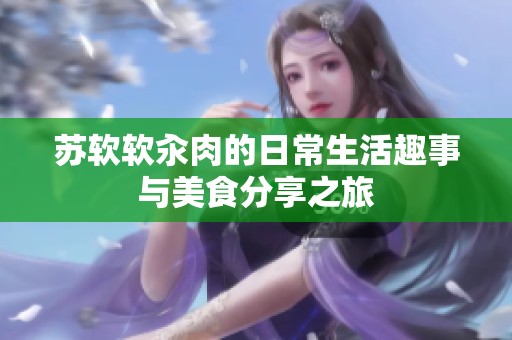 蘇軟軟汆肉的日常生活趣事與美食分享之旅