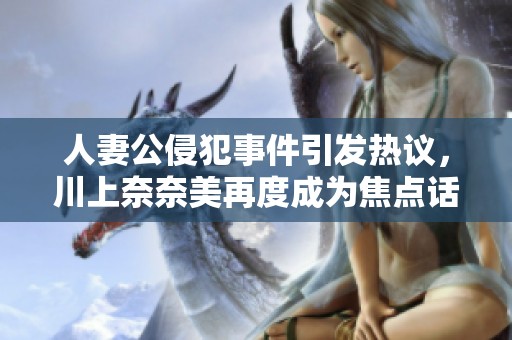 人妻公侵犯事件引發(fā)熱議，川上奈奈美再度成為焦點話題