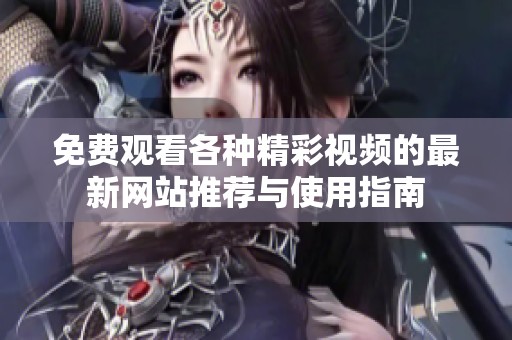 免費(fèi)觀看各種精彩視頻的最新網(wǎng)站推薦與使用指南