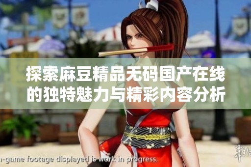 探索麻豆精品無碼國產(chǎn)在線的獨特魅力與精彩內(nèi)容分析