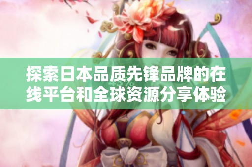 探索日本品質(zhì)先鋒品牌的在線平臺和全球資源分享體驗(yàn)
