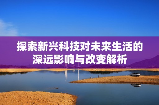 探索新興科技對(duì)未來(lái)生活的深遠(yuǎn)影響與改變解析
