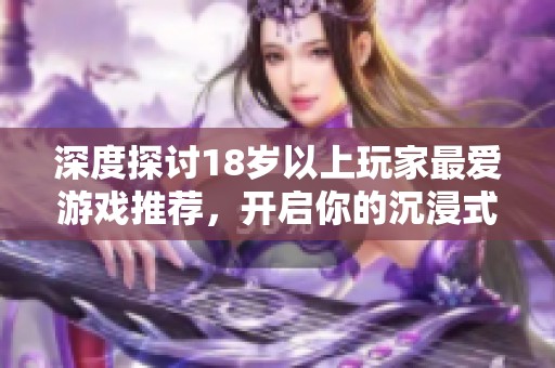 深度探討18歲以上玩家最愛(ài)游戲推薦，開(kāi)啟你的沉浸式娛樂(lè)體驗(yàn)之旅