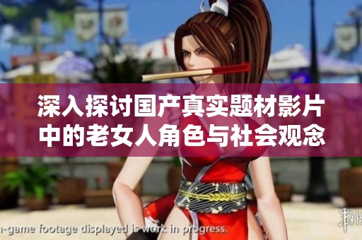 深入探討國(guó)產(chǎn)真實(shí)題材影片中的老女人角色與社會(huì)觀念變遷