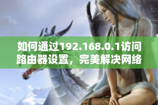 如何通過192.168.0.1訪問路由器設置，完美解決網(wǎng)絡問題