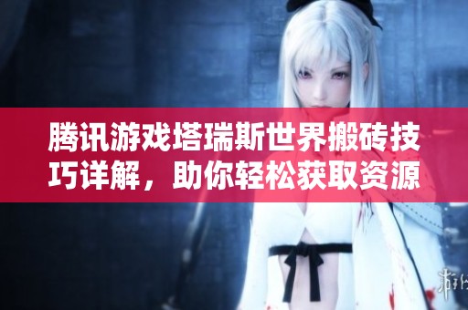 騰訊游戲塔瑞斯世界搬磚技巧詳解，助你輕松獲取資源