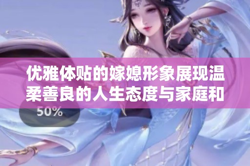 優(yōu)雅體貼的嫁媳形象展現(xiàn)溫柔善良的人生態(tài)度與家庭和諧之道