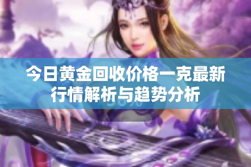 今日黃金回收價格一克最新行情解析與趨勢分析