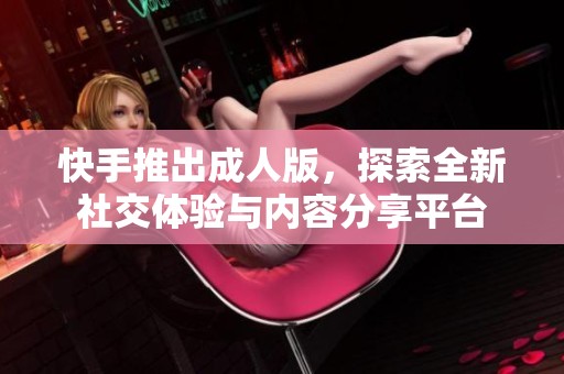快手推出成人版，探索全新社交體驗(yàn)與內(nèi)容分享平臺(tái)