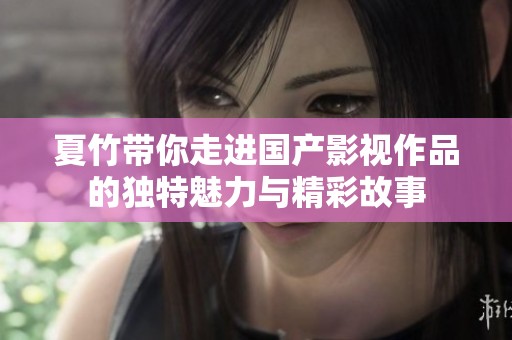 夏竹帶你走進(jìn)國(guó)產(chǎn)影視作品的獨(dú)特魅力與精彩故事