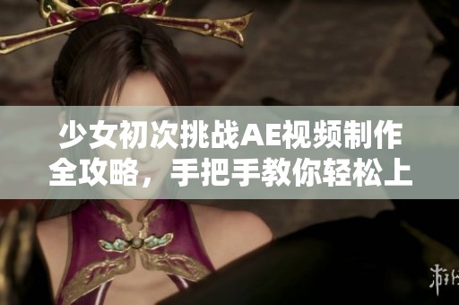 少女初次挑戰(zhàn)AE視頻制作全攻略，手把手教你輕松上手