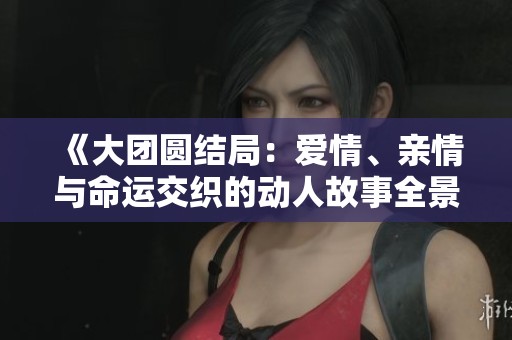 《大團(tuán)圓結(jié)局：愛情、親情與命運(yùn)交織的動(dòng)人故事全景閱讀》