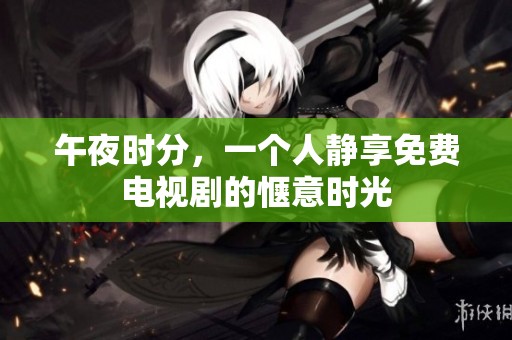 午夜時分，一個人靜享免費電視劇的愜意時光