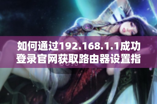 如何通過192.168.1.1成功登錄官網(wǎng)獲取路由器設置指導