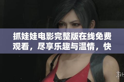 抓娃娃電影完整版在線免費(fèi)觀看，盡享樂趣與溫情，快來體驗(yàn)吧！