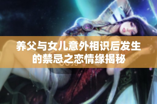 養(yǎng)父與女兒意外相識(shí)后發(fā)生的禁忌之戀情緣揭秘