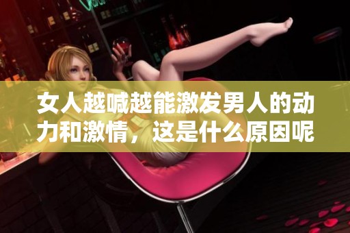 女人越喊越能激發(fā)男人的動力和激情，這是什么原因呢