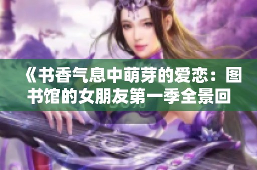 《書香氣息中萌芽的愛戀：圖書館的女朋友第一季全景回顧》