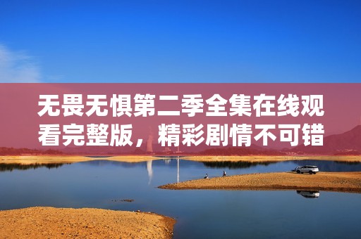 無(wú)畏無(wú)懼第二季全集在線(xiàn)觀(guān)看完整版,精彩劇情不可錯(cuò)過(guò) 無(wú)畏無(wú)懼第二季全集在線(xiàn)觀(guān)看完整版,精彩劇情不可錯(cuò)過(guò)