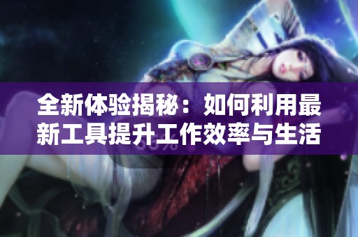 全新體驗揭秘：如何利用最新工具提升工作效率與生活品質(zhì)