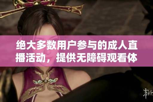 絕大多數(shù)用戶參與的成人直播活動，提供無障礙觀看體驗和互動樂趣