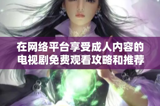 在網(wǎng)絡(luò)平臺(tái)享受成人內(nèi)容的電視劇免費(fèi)觀看攻略和推薦
