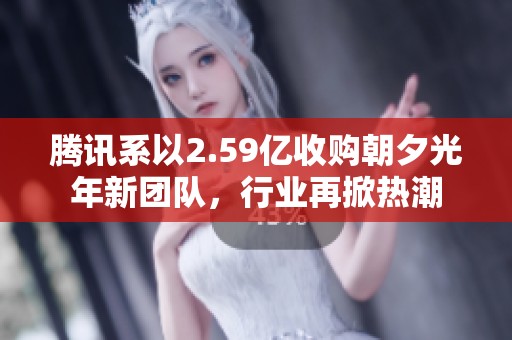 騰訊系以2.59億收購(gòu)朝夕光年新團(tuán)隊(duì),行業(yè)再掀熱潮 騰訊系以2.59億收購(gòu)朝夕光年新團(tuán)隊(duì),行業(yè)再掀熱潮