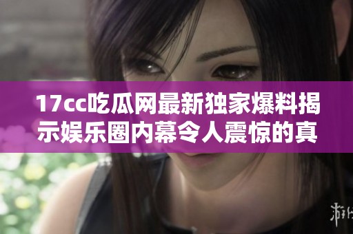 17cc吃瓜網(wǎng)最新獨(dú)家爆料揭示娛樂圈內(nèi)幕令人震驚的真相與熱點(diǎn)事件