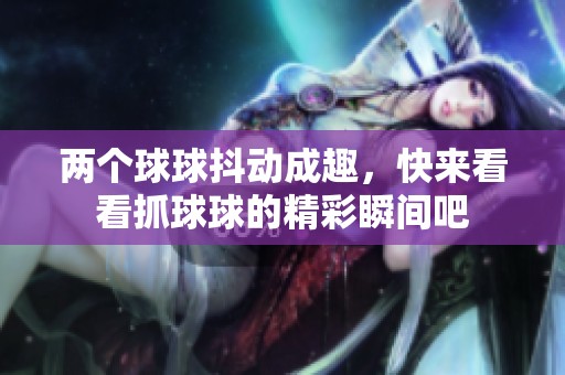 兩個(gè)球球抖動(dòng)成趣，快來(lái)看看抓球球的精彩瞬間吧