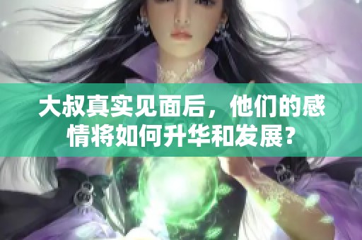 大叔真實見面后，他們的感情將如何升華和發(fā)展？