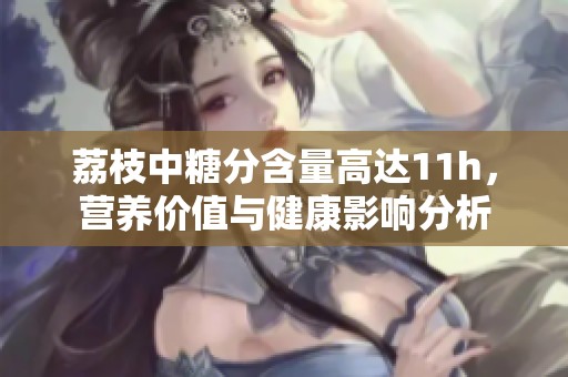 荔枝中糖分含量高達(dá)11h，營養(yǎng)價(jià)值與健康影響分析