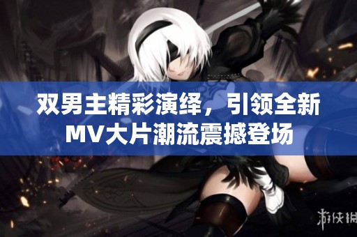 雙男主精彩演繹，引領(lǐng)全新MV大片潮流震撼登場(chǎng)