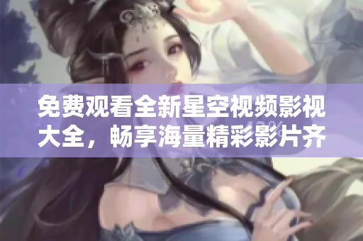 免費觀看全新星空視頻影視大全，暢享海量精彩影片齊聚一堂