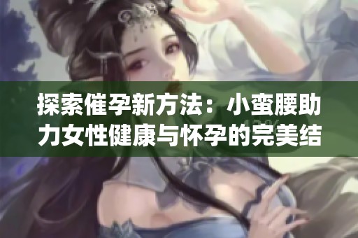 探索催孕新方法：小蠻腰助力女性健康與懷孕的完美結(jié)合(1)