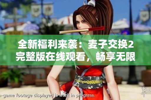 全新福利來襲：麥子交換2完整版在線觀看，暢享無限精彩內(nèi)容！