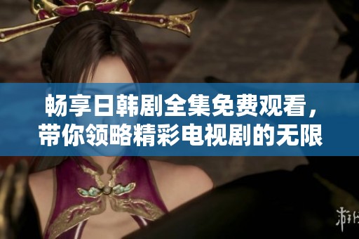 暢享日韓劇全集免費觀看，帶你領(lǐng)略精彩電視劇的無限魅力