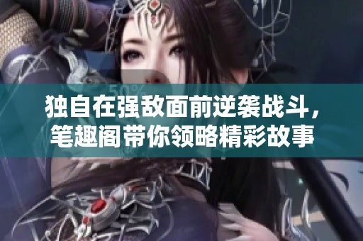 獨自在強敵面前逆襲戰(zhàn)斗，筆趣閣帶你領略精彩故事