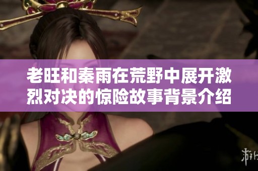 老旺和秦雨在荒野中展開激烈對(duì)決的驚險(xiǎn)故事背景介紹