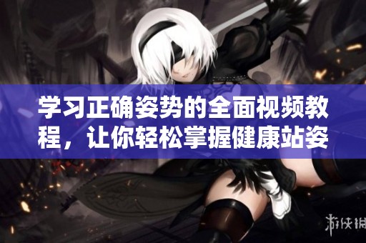 學習正確姿勢的全面視頻教程，讓你輕松掌握健康站姿和坐姿技巧